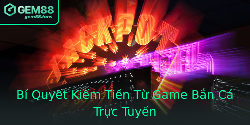 Bí Quyết Kiếm Tiền Từ Game Bắn Cá Trực Tuyến