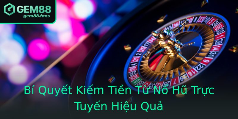 Bí Quyết Kiếm Tiền Từ Nổ Hũ Trực Tuyến Hiệu Quả