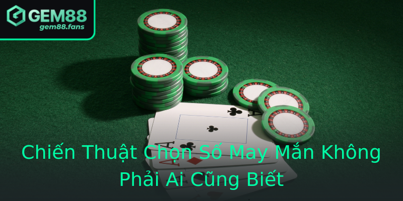 Chiến Thuật Chọn Số May Mắn Không Phải Ai Cũng Biết