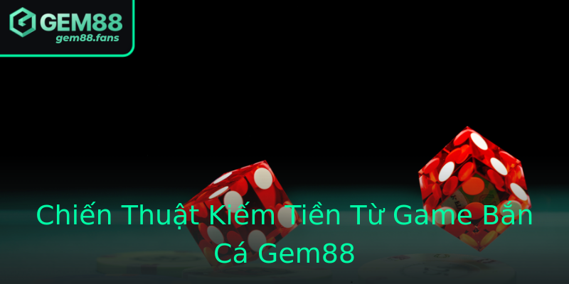 Chiến Thuật Kiếm Tiền Từ Game Bắn Cá Gem88