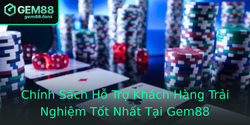 Chính Sách Hỗ Trợ Khách Hàng Trải Nghiệm Tốt Nhất Tại Gem88