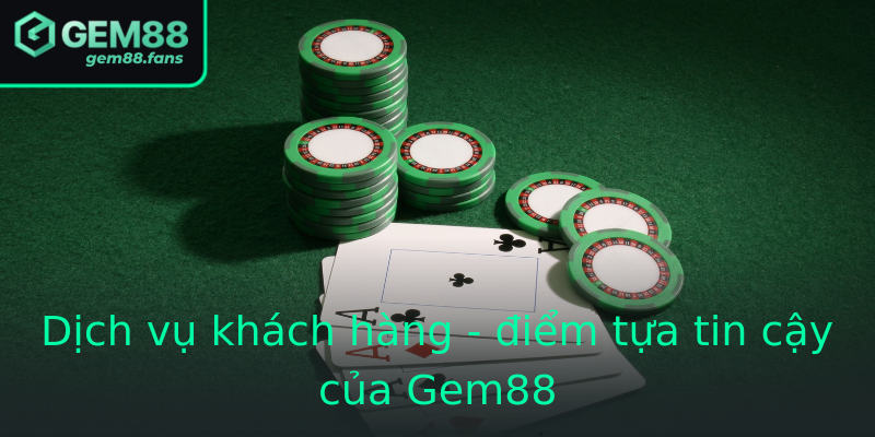 Dịch vụ khách hàng - điểm tựa tin cậy của Gem88