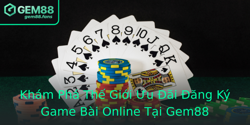 Khám Phá Thế Giới Ưu Đãi Đăng Ký Game Bài Online Tại Gem88