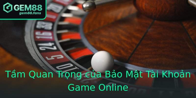 Tầm Quan Trọng của Bảo Mật Tài Khoản Game Online