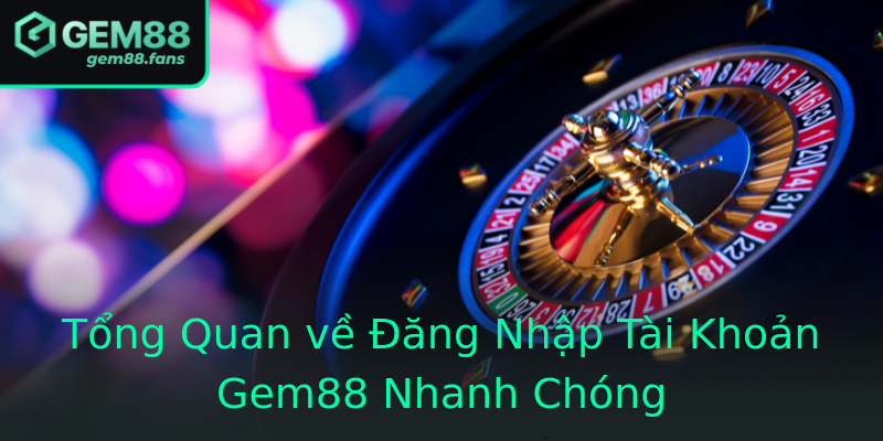 Tổng Quan về Đăng Nhập Tài Khoản Gem88 Nhanh Chóng