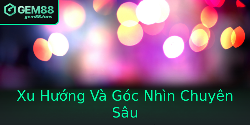 Xu Hướng Và Góc Nhìn Chuyên Sâu